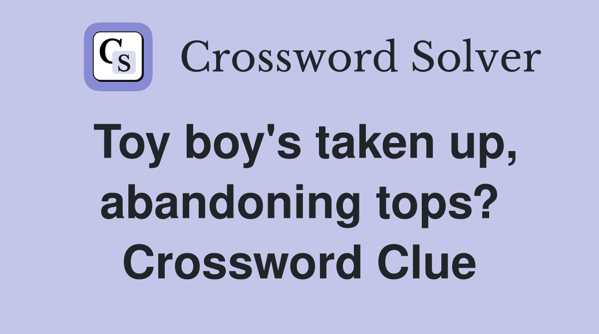 Toy boy's taken up, abandoning tops? Crossword Clue Answers